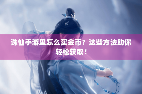 诛仙手游里怎么买金币？这些方法助你轻松获取！