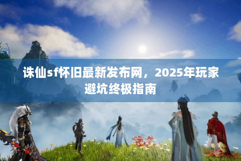诛仙sf怀旧最新发布网，2025年玩家避坑终极指南