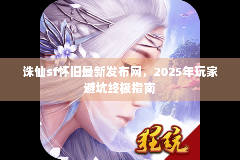 诛仙sf怀旧最新发布网，2025年玩家避坑终极指南