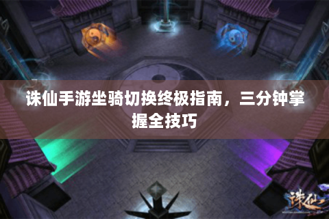 诛仙手游坐骑切换终极指南，三分钟掌握全技巧