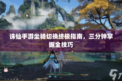 诛仙手游坐骑切换终极指南，三分钟掌握全技巧