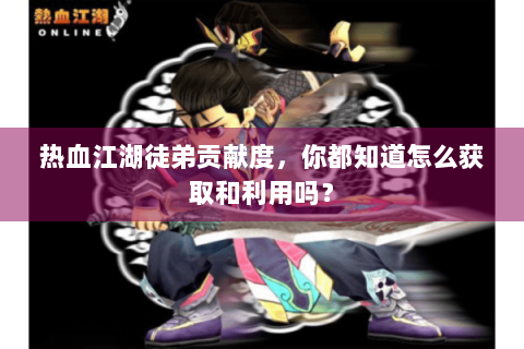 热血江湖徒弟贡献度，你都知道怎么获取和利用吗？