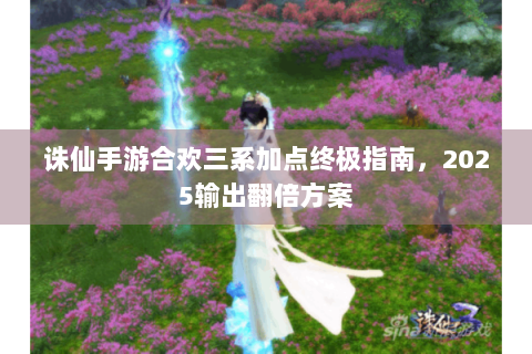 诛仙手游合欢三系加点终极指南，2025输出翻倍方案