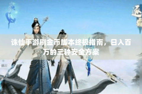 诛仙手游刷金币脚本终极指南，日入百万的三种安全方案