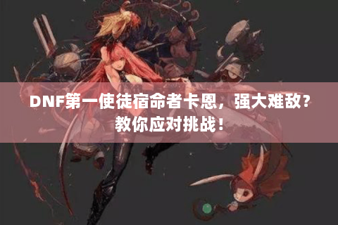 DNF第一使徒宿命者卡恩，强大难敌？教你应对挑战！