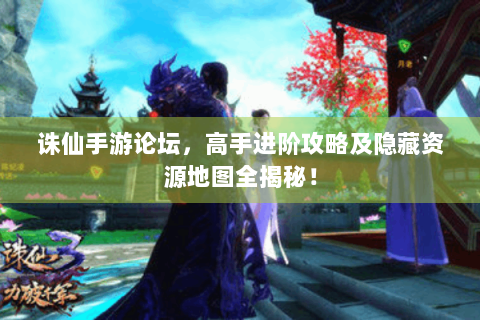 诛仙手游论坛，高手进阶攻略及隐藏资源地图全揭秘！