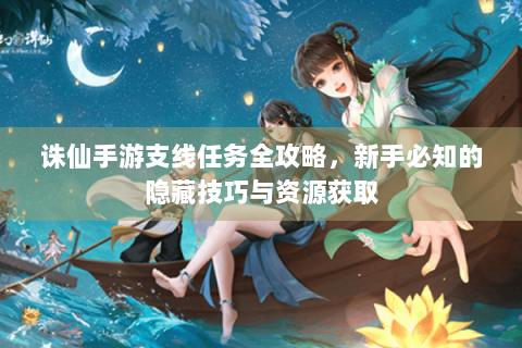诛仙手游支线任务全攻略，新手必知的隐藏技巧与资源获取