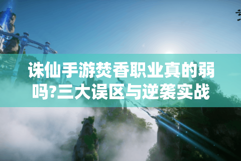 诛仙手游焚香职业真的弱吗?三大误区与逆袭实战攻略