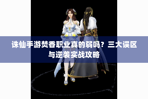 诛仙手游焚香职业真的弱吗？三大误区与逆袭实战攻略