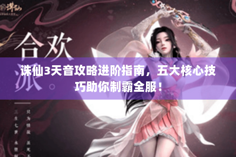 诛仙3天音攻略进阶指南，五大核心技巧助你制霸全服！