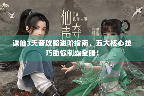 诛仙3天音攻略进阶指南，五大核心技巧助你制霸全服！