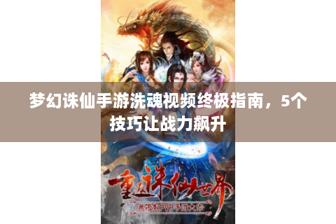 梦幻诛仙手游洗魂视频终极指南，5个技巧让战力飙升