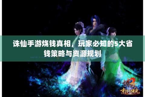 诛仙手游烧钱真相，玩家必知的5大省钱策略与资源规划