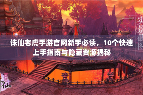 诛仙老虎手游官网新手必读，10个快速上手指南与隐藏资源揭秘