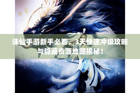 诛仙手游新手必看，3天快速冲级攻略与隐藏资源地图揭秘！