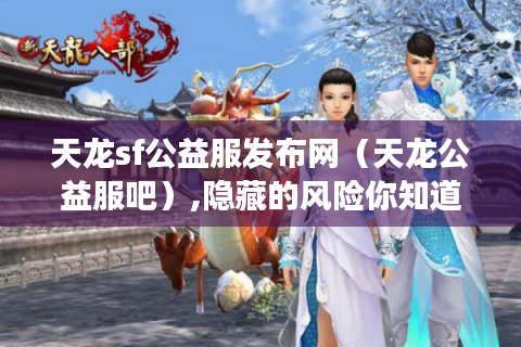 天龙sf公益服发布网（天龙公益服吧）,隐藏的风险你知道吗?