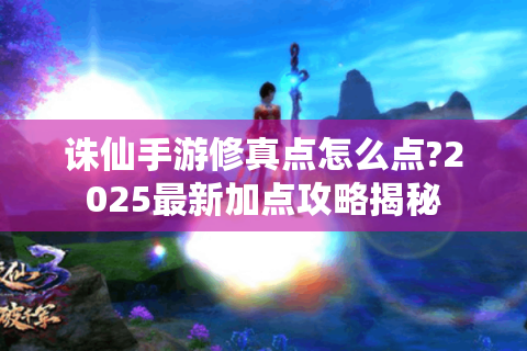 诛仙手游修真点怎么点?2025最新加点攻略揭秘