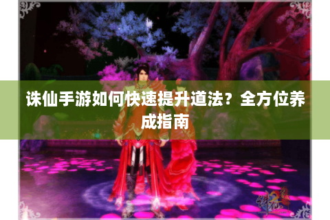 诛仙手游如何快速提升道法？全方位养成指南
