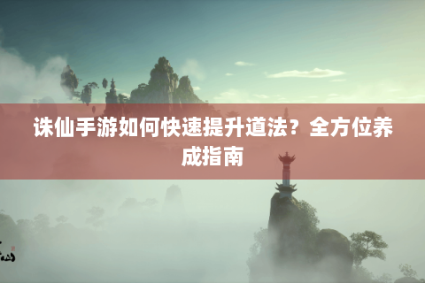 诛仙手游如何快速提升道法？全方位养成指南