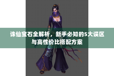 诛仙宝石全解析，新手必知的5大误区与高性价比搭配方案