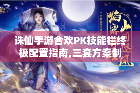 诛仙手游合欢PK技能栏终极配置指南,三套方案制霸全服战场