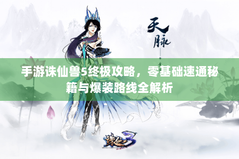 手游诛仙兽5终极攻略，零基础速通秘籍与爆装路线全解析
