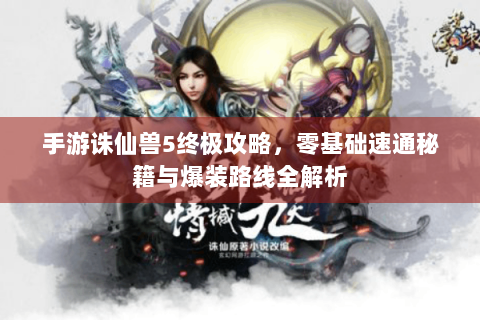 手游诛仙兽5终极攻略，零基础速通秘籍与爆装路线全解析