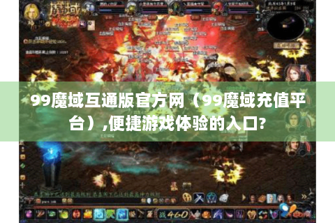 99魔域互通版官方网（99魔域充值平台）,便捷游戏体验的入口?