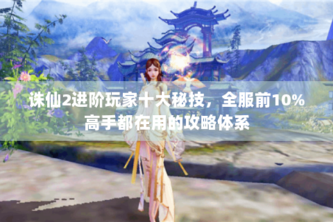 诛仙2进阶玩家十大秘技，全服前10%高手都在用的攻略体系