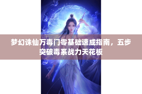 梦幻诛仙万毒门零基础速成指南，五步突破毒系战力天花板
