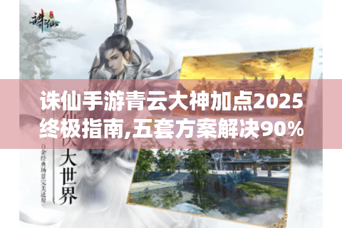 诛仙手游青云大神加点2025终极指南,五套方案解决90%玩家痛点