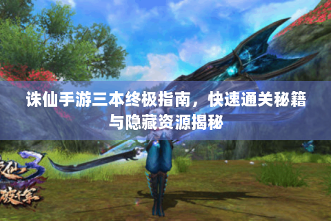 诛仙手游三本终极指南，快速通关秘籍与隐藏资源揭秘