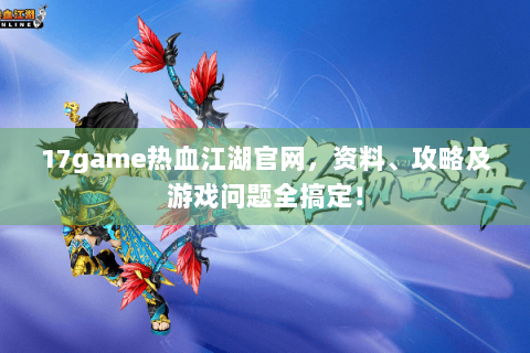 17game热血江湖官网，资料、攻略及游戏问题全搞定！