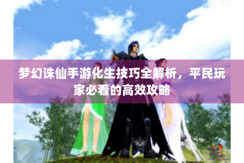 梦幻诛仙手游化生技巧全解析，平民玩家必看的高效攻略