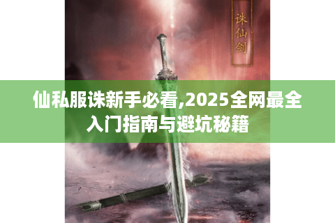仙私服诛新手必看,2025全网最全入门指南与避坑秘籍