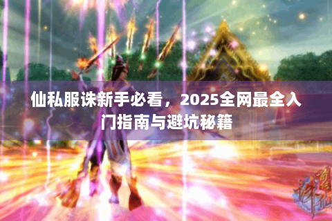 仙私服诛新手必看，2025全网最全入门指南与避坑秘籍