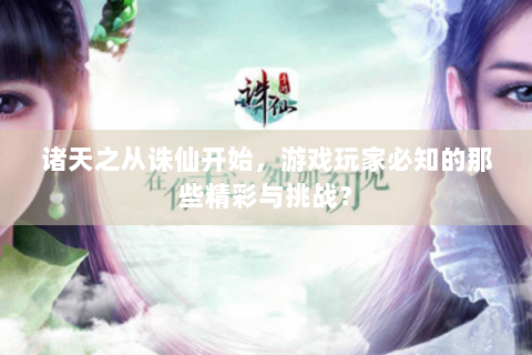 诸天之从诛仙开始，游戏玩家必知的那些精彩与挑战？