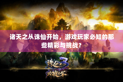 诸天之从诛仙开始，游戏玩家必知的那些精彩与挑战？