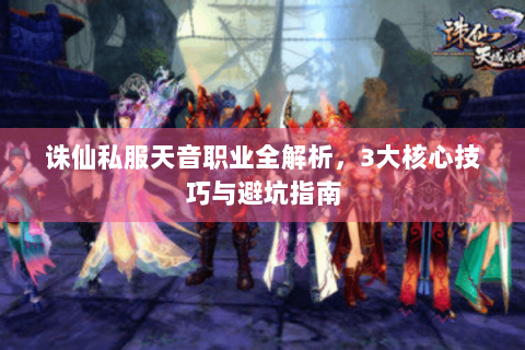 诛仙私服天音职业全解析，3大核心技巧与避坑指南