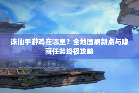 诛仙手游鸡在哪里？全地图刷新点与隐藏任务终极攻略