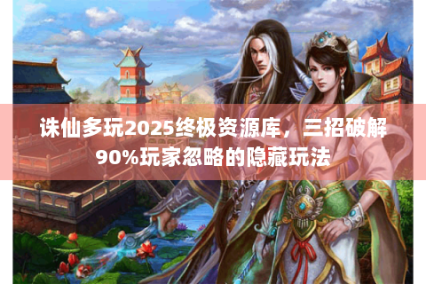 诛仙多玩2025终极资源库，三招破解90%玩家忽略的隐藏玩法