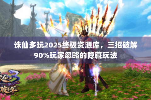 诛仙多玩2025终极资源库，三招破解90%玩家忽略的隐藏玩法