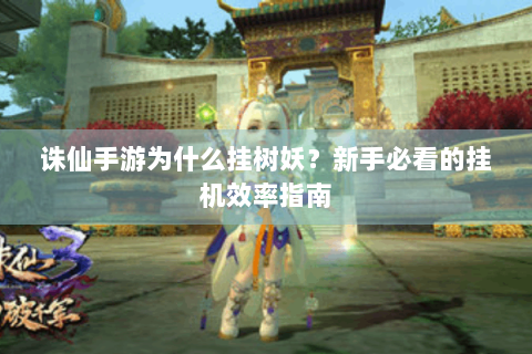 诛仙手游为什么挂树妖？新手必看的挂机效率指南
