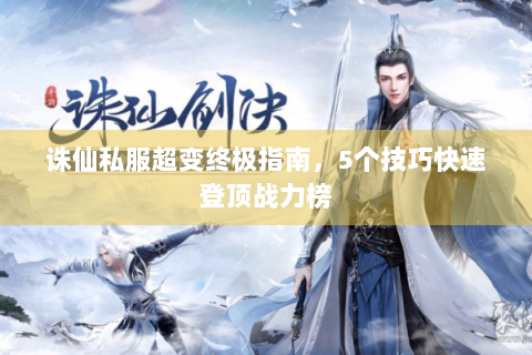 诛仙私服超变终极指南，5个技巧快速登顶战力榜