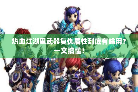 热血江湖里武器复仇属性到底有啥用？一文搞懂！