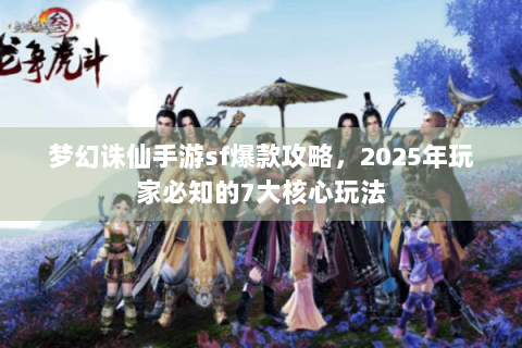梦幻诛仙手游sf爆款攻略，2025年玩家必知的7大核心玩法