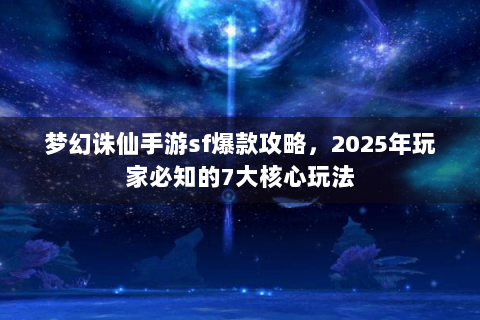 梦幻诛仙手游sf爆款攻略，2025年玩家必知的7大核心玩法