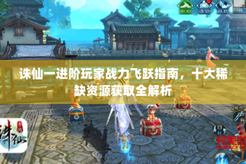 诛仙一进阶玩家战力飞跃指南，十大稀缺资源获取全解析