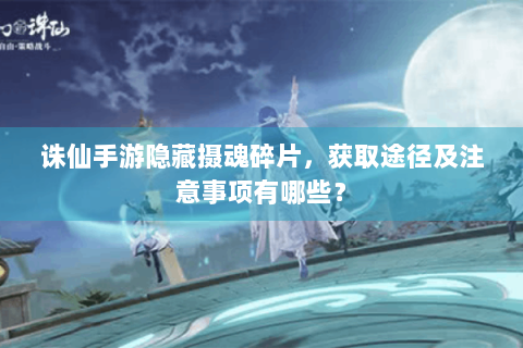 诛仙手游隐藏摄魂碎片，获取途径及注意事项有哪些？
