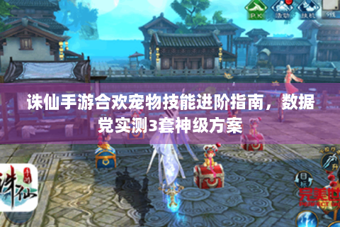 诛仙手游合欢宠物技能进阶指南，数据党实测3套神级方案